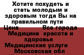 Хотите похудеть и стать молодым и здоровым,тогда Вы на правильном пути! › Цена ­ 1 000 - Все города Медицина, красота и здоровье » Медицинские услуги   . Московская обл.,Железнодорожный г.